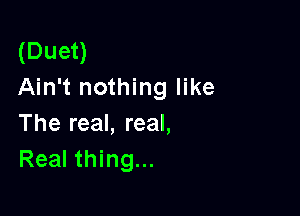 (Duet)
Ain't nothing like

The real, real,
Real thing...