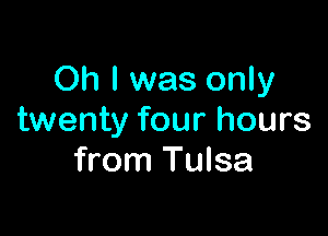 Oh I was only

twenty four hours
from Tulsa