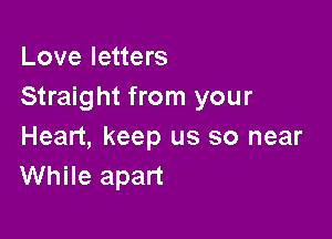 Love letters
Straight from your

Heart, keep us so near
While apart