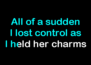 All of a sudden

I lost control as
I held her charms