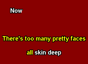 There's too many pretty faces

all skin deep
