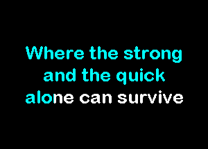 Where the strong

and the quick
alone can survive