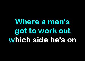 Where a man's

got to work out
which side he's on