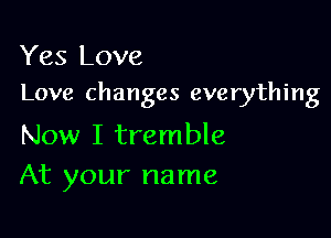 Yes Love
Love changes everything

Now I tremble
At your name
