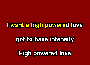 I want a high powered love

got to have intensity

High powered love