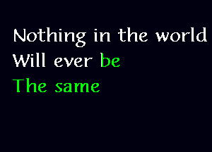 Nothing in the world
Will ever be

The same