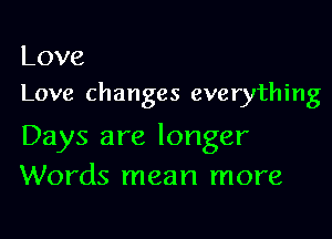 Love
Love changes everything

Days are longer
Words mean more