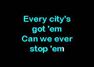 Every city's
got 'em

Can we ever
stop 'em