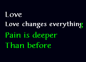 Love
Love changes everything

Pain is deeper
Than before