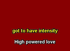 got to have intensity

High powered love