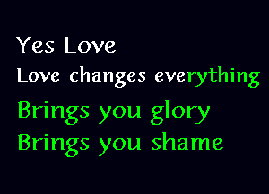 Yes Love
Love changes everything

Brings you glory
Brings you shame