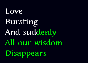 Love
Bursting

And suddenly
All our wisdom
Disappears