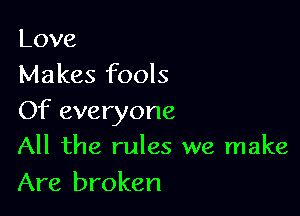 Love
Makes fools

Of everyone
All the rules we make

Are broken