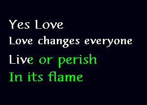 Yes Love
Love changes everyone

Live or perish
In its flame