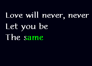 Love will never, never
Let you be

The same