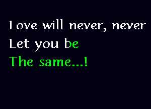 Love will never, never
Let you be

The same...!