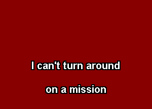 I can't turn around

on a mission