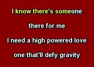 I know there's someone
there for me

I need a high powered love

one that'll defy gravity