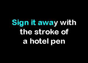 Sign it away with

the stroke of
a hotel pen