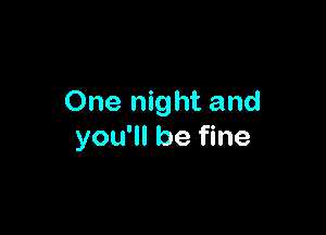 One night and

you'll be fine
