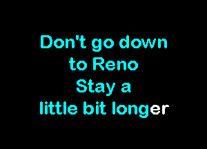 Don't go down
to Reno

Stay a
little bit longer