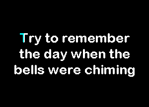 Try to remember

the day when the
bells were chiming