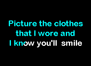 Picture the clothes

that I wore and
I know you'll smile