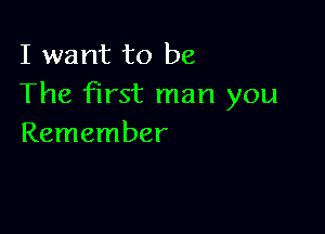 I want to be
The first man you

Remember