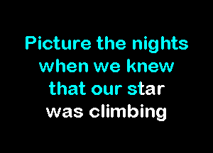 Picture the nights
when we knew

that our star
was climbing