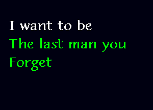 I want to be
The last man you

Forget