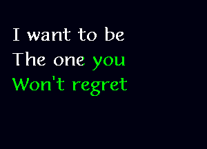 I want to be
The one you

Won't regret