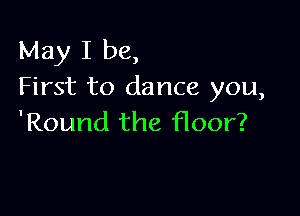 May I be,
First to dance you,

'Round the floor?