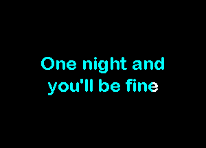 One night and

you'll be fine