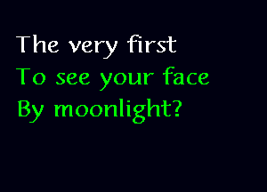 The very first
To see your face

By moonlight?