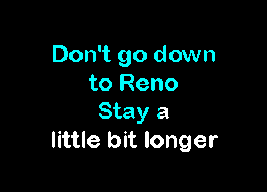 Don't go down
to Reno

Stay a
little bit longer