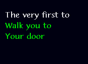 The very first to
Walk you to

Your door