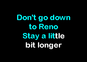 Don't go down
to Reno

Stay a little
bit longer
