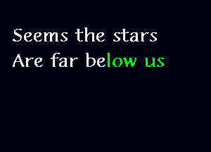 Seems the stars
Are far below us