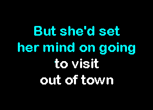 But she'd set
her mind on going

to visit
out of town