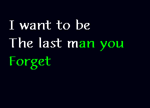 I want to be
The last man you

Forget