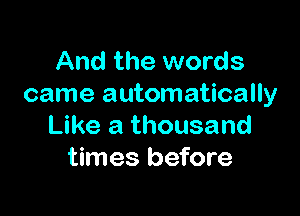 And the words
came automatically

Like a thousand
times before