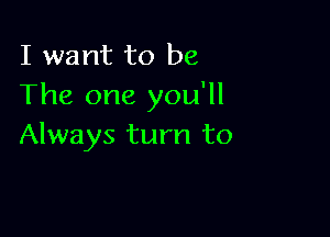 I want to be
The one you'll

Always turn to