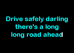 Drive safely darling

there's a long
long road ahead