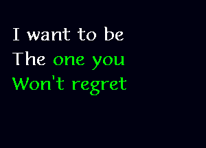 I want to be
The one you

Won't regret