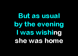But as usual
by the evening

I was wishing
she was home