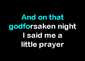 And on that
godforsaken night

I said me a
little prayer