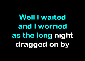 Well I waited
and I worried

as the long night
dragged on by