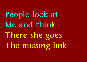 People look at
Me and think

There she goes
The missing link