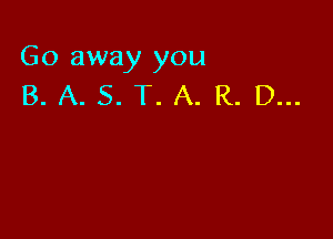 Go away you
B. A. S. T. A. R. D...