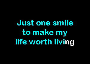 Just one smile

to make my
life worth living